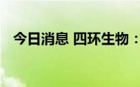 今日消息 四环生物：独立董事徐小娟辞职