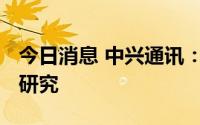 今日消息 中兴通讯：公司已启动6G关键技术研究