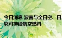 今日消息 波音与全日空、日本航空签署备忘录，推进共同研究可持续航空燃料