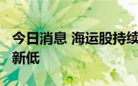 今日消息 海运股持续走低，海运指数创5个月新低