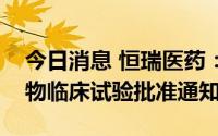 今日消息 恒瑞医药：获HRS-4642注射液药物临床试验批准通知书