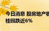 今日消息 股房地产板块下挫，宝龙地产、碧桂园跌近6%