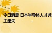 今日消息 日本半导体人才减少，东京电子提供高额奖金防员工流失