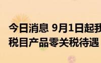 今日消息 9月1日起我国给予多哥等16国98%税目产品零关税待遇