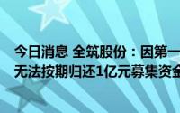 今日消息 全筑股份：因第一大客户出现资金流动性问题等，无法按期归还1亿元募集资金