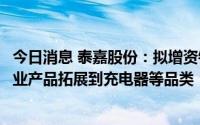 今日消息 泰嘉股份：拟增资铂泰电子并取得控股权，第二主业产品拓展到充电器等品类