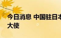 今日消息 中国驻日本大使会见韩国新任驻日大使