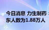 今日消息 力生制药：截至7月29日，公司股东人数为1.88万人