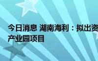 今日消息 湖南海利：拟出资2亿元设立子公司开发郴州永兴产业园项目