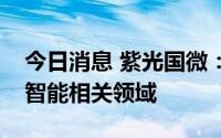 今日消息 紫光国微：公司产品可应用于人工智能相关领域