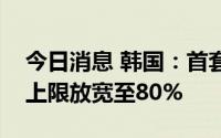 今日消息 韩国：首套房购买者贷款金额比例上限放宽至80%