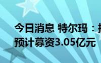 今日消息 特尔玛：拟冲刺创业板IPO上市，预计募资3.05亿元