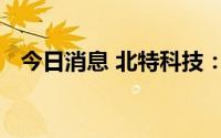 今日消息 北特科技：副总经理单小丰辞职
