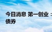 今日消息 第一创业：拟发行不超20亿元公司债券