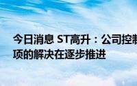 今日消息 ST高升：公司控制权目前保持稳定，违规担保事项的解决在逐步推进