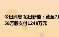 今日消息 拓日新能：截至7月31日，累计回购公司股份252.58万股支付1248万元
