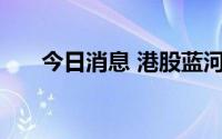 今日消息 港股蓝河控股复牌大挫26%