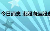 今日消息 港股海运股走低，中远海控跌近5%