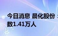 今日消息 晨化股份：截至7月29日，股东人数1.41万人