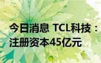 今日消息 TCL科技：投资成立硅能科技公司，注册资本45亿元