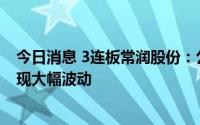 今日消息 3连板常润股份：公司生产成本和销售等情况未出现大幅波动