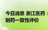 今日消息 浙江医药：盐酸环丙沙星片通过仿制药一致性评价