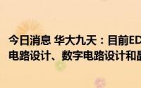 今日消息 华大九天：目前EDA工具软件产品和服务覆盖模拟电路设计、数字电路设计和晶圆制造等领域