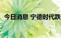 今日消息 宁德时代跌幅扩大至3%刷新日低