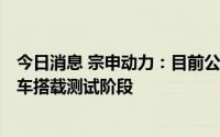 今日消息 宗申动力：目前公司与SOLO生产方的合作还在整车搭载测试阶段