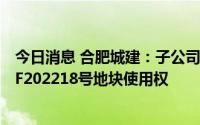 今日消息 合肥城建：子公司以3.95亿元竞得合肥市长丰县CF202218号地块使用权