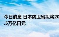 今日消息 日本防卫省拟将2023年度防卫费概算要求提高至5.5万亿日元