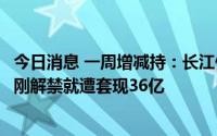 今日消息 一周增减持：长江健康股东“组团”减持，怡合达刚解禁就遭套现36亿