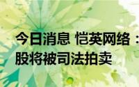 今日消息 恺英网络：控股股东所持约2.49亿股将被司法拍卖