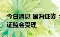 今日消息 国海证券：非公开发行股票申请获证监会受理