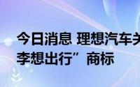 今日消息 理想汽车关联公司申请注册多个“李想出行”商标