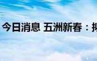 今日消息 五洲新春：拟定增募资不超5.4亿元