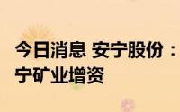 今日消息 安宁股份：拟1亿元募资向子公司安宁矿业增资