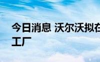 今日消息 沃尔沃拟在瑞典建立大型电池生产工厂