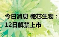 今日消息 微芯生物：1.57亿股限售股将于8月12日解禁上市