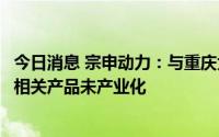 今日消息 宗申动力：与重庆大学机器人领域的战略合作协议相关产品未产业化