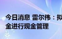 今日消息 雷尔伟：拟继续使用不超4.1亿元资金进行现金管理