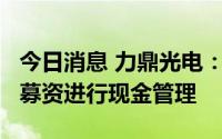 今日消息 力鼎光电：拟使用不超2.1亿元闲置募资进行现金管理