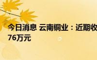 今日消息 云南铜业：近期收到与收益相关的政府补助8120.76万元