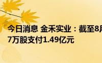 今日消息 金禾实业：截至8月3日，累计回购公司股份383.17万股支付1.49亿元