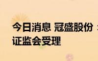 今日消息 冠盛股份：发行A股可转债申请获证监会受理