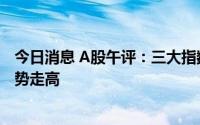 今日消息 A股午评：三大指数高开低走，国防军工概念股强势走高