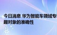 今日消息 华为智能车领域专利获授权，可提高识别用户感兴趣对象的准确性