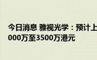 今日消息 雅视光学：预计上半年公司拥有人应占纯利介乎2000万至3500万港元