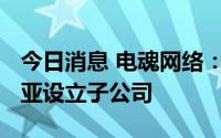 今日消息 电魂网络：拟2000万美元在澳大利亚设立子公司