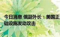 今日消息 俄副外长：美国正帮助乌克兰打造IT军团，对俄基础设施发动攻击